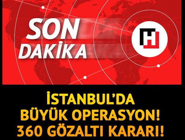 Son dakika… İstanbul’da büyük operasyon: 360 gözaltı kararı