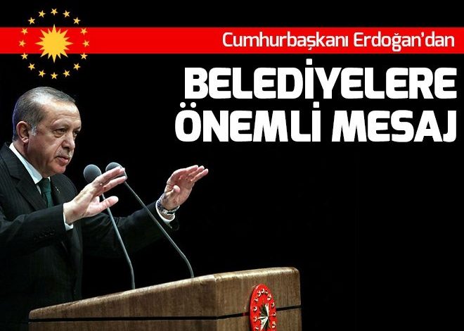 Cumhurbaşkanı Recep Tayyip Erdoğan’dan belediyelere önemli mesaj.